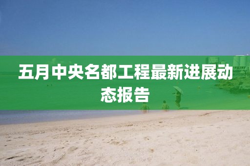 五月中央名都工程最新进展动态报告