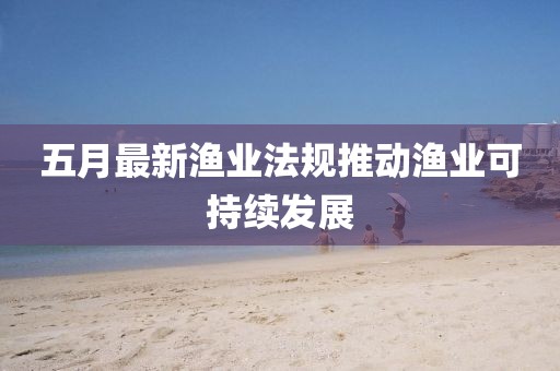 五月最新渔业法规推动渔业可持续发展