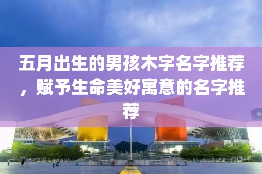 五月出生的男孩木字名字推荐，赋予生命美好寓意的名字推荐