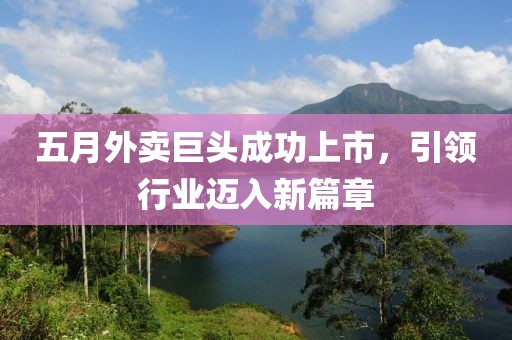 五月外卖巨头成功上市，引领行业迈入新篇章