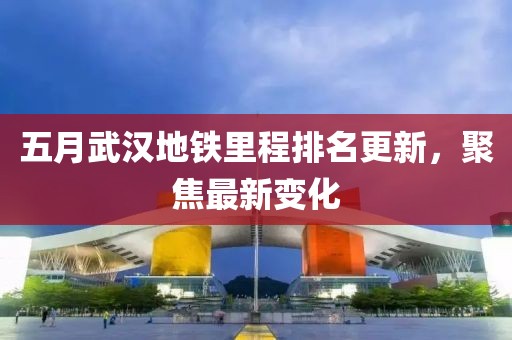 五月武汉地铁里程排名更新，聚焦最新变化