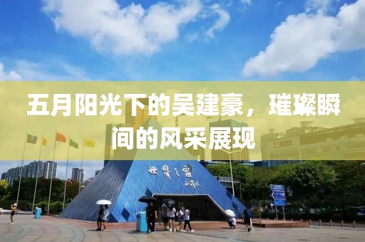 五月阳光下的吴建豪，璀璨瞬间的风采展现