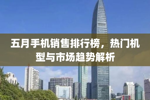 五月手机销售排行榜，热门机型与市场趋势解析