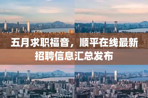五月求职福音，顺平在线最新招聘信息汇总发布