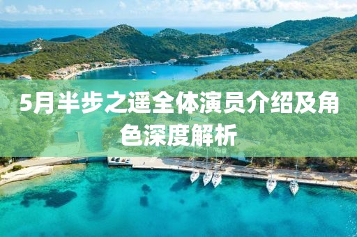 5月半步之遥全体演员介绍及角色深度解析