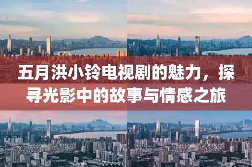 五月洪小铃电视剧的魅力，探寻光影中的故事与情感之旅