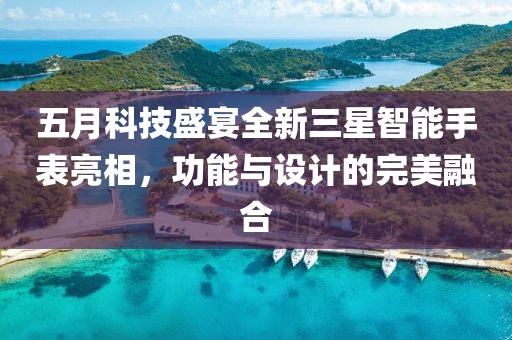 五月科技盛宴全新三星智能手表亮相，功能与设计的完美融合
