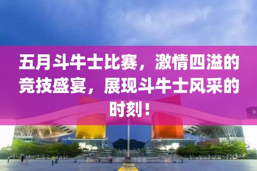 五月斗牛士比赛，激情四溢的竞技盛宴，展现斗牛士风采的时刻！
