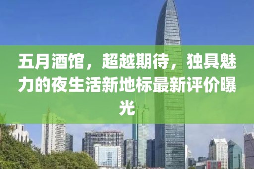 五月酒馆，超越期待，独具魅力的夜生活新地标最新评价曝光