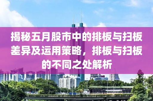揭秘五月股市中的排板与扫板差异及运用策略，排板与扫板的不同之处解析