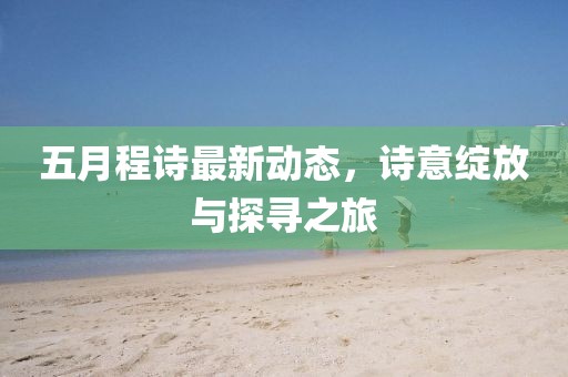 五月程诗最新动态，诗意绽放与探寻之旅