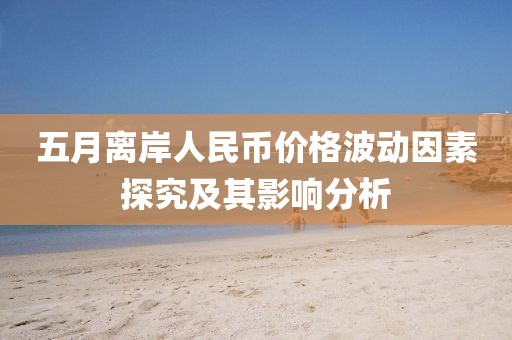 五月离岸人民币价格波动因素探究及其影响分析