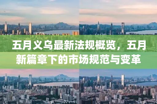 五月义乌最新法规概览，五月新篇章下的市场规范与变革