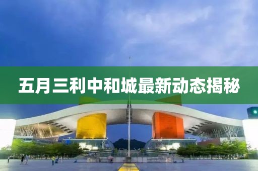 五月三利中和城最新动态揭秘