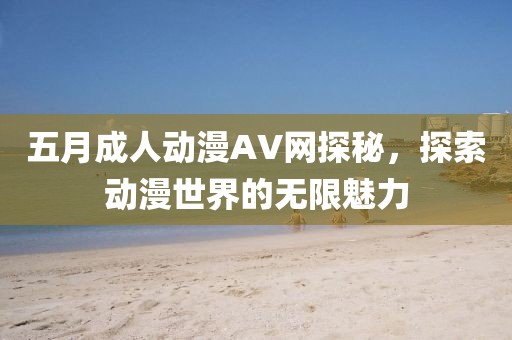 五月成人动漫AV网探秘，探索动漫世界的无限魅力