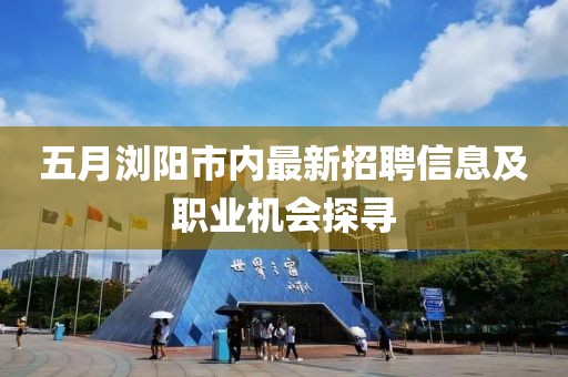 五月浏阳市内最新招聘信息及职业机会探寻
