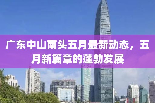 广东中山南头五月最新动态，五月新篇章的蓬勃发展