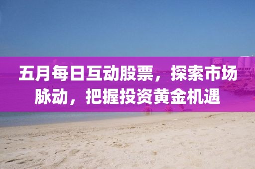 五月每日互动股票，探索市场脉动，把握投资黄金机遇