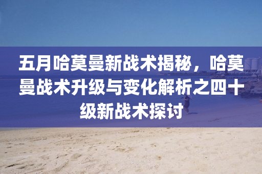 五月哈莫曼新战术揭秘，哈莫曼战术升级与变化解析之四十级新战术探讨