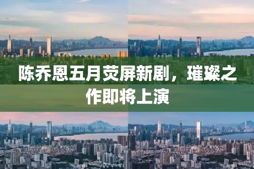 陈乔恩五月荧屏新剧，璀璨之作即将上演
