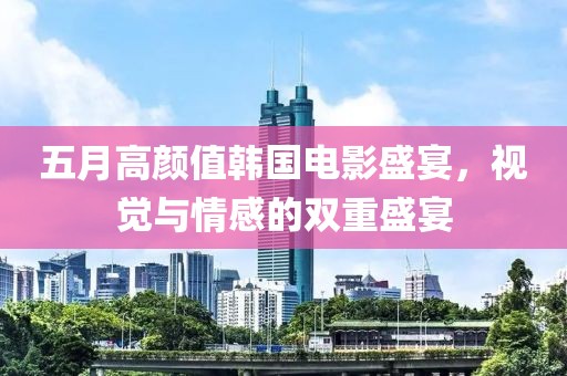 五月高颜值韩国电影盛宴，视觉与情感的双重盛宴