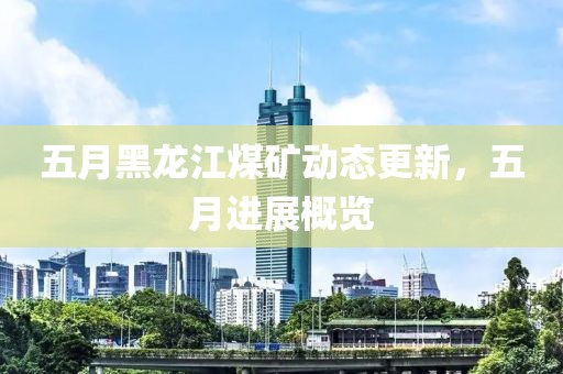 五月黑龙江煤矿动态更新，五月进展概览