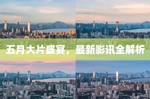 五月大片盛宴，最新影讯全解析