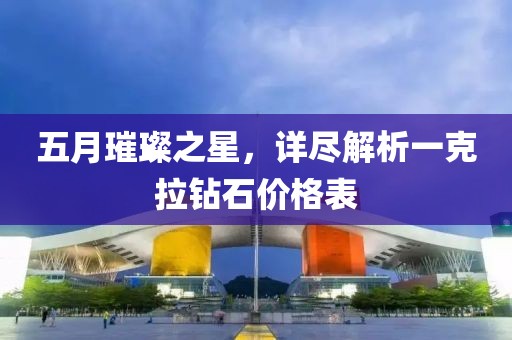 五月璀璨之星，详尽解析一克拉钻石价格表