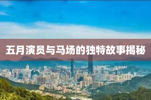 五月演员与马场的独特故事揭秘