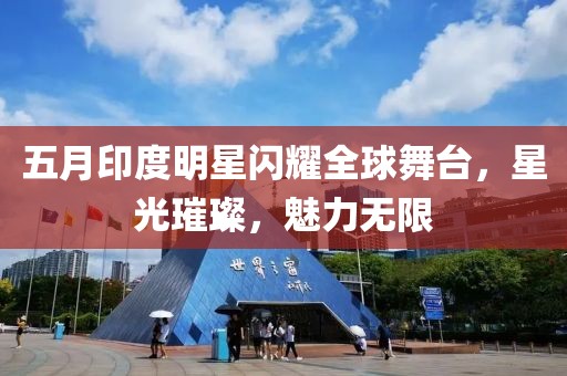 五月印度明星闪耀全球舞台，星光璀璨，魅力无限