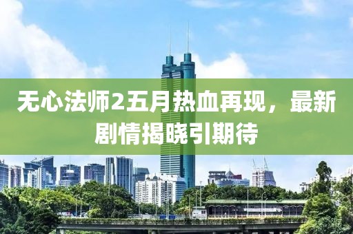 无心法师2五月热血再现，最新剧情揭晓引期待