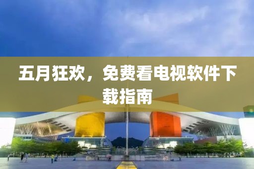 五月狂欢，免费看电视软件下载指南