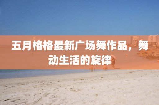 五月格格最新广场舞作品，舞动生活的旋律