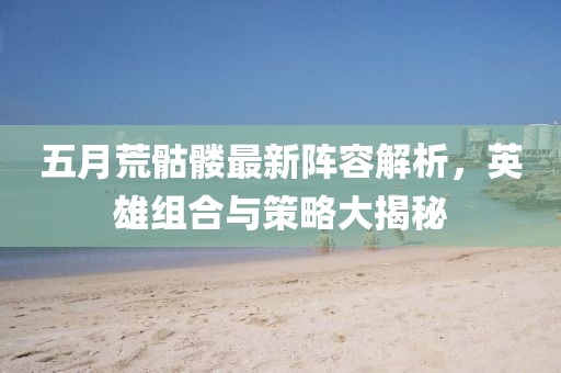 五月荒骷髅最新阵容解析，英雄组合与策略大揭秘