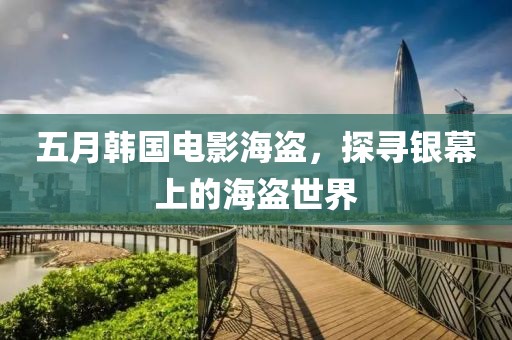 五月韩国电影海盗，探寻银幕上的海盗世界