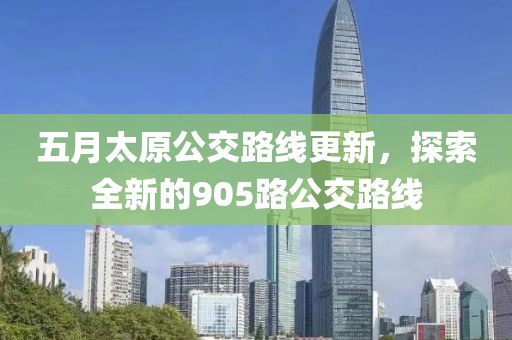 五月太原公交路线更新，探索全新的905路公交路线
