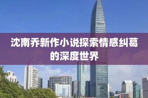 沈南乔新作小说探索情感纠葛的深度世界