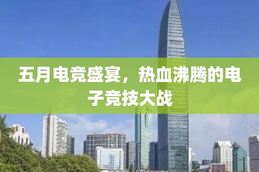 五月电竞盛宴，热血沸腾的电子竞技大战