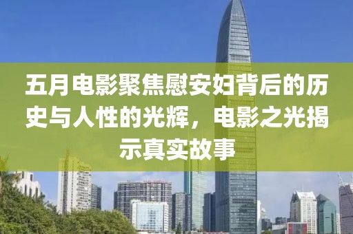 五月电影聚焦慰安妇背后的历史与人性的光辉，电影之光揭示真实故事