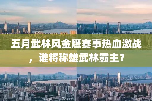 五月武林风金鹰赛事热血激战，谁将称雄武林霸主？