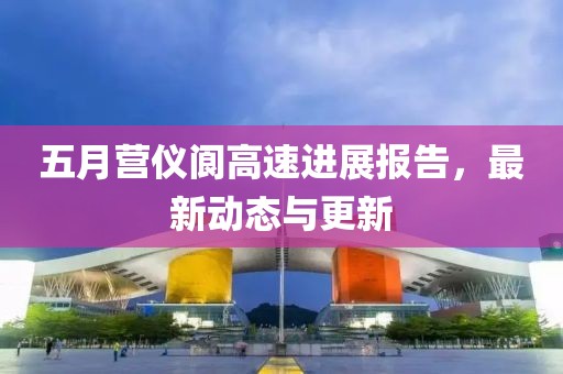 五月营仪阆高速进展报告，最新动态与更新