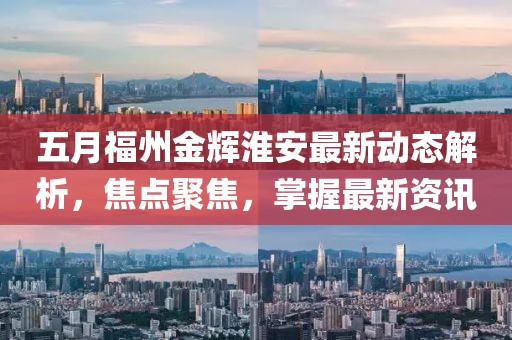 五月福州金辉淮安最新动态解析，焦点聚焦，掌握最新资讯