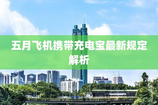 五月飞机携带充电宝最新规定解析