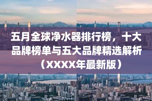 五月全球净水器排行榜，十大品牌榜单与五大品牌精选解析（XXXX年最新版）