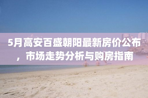 5月高安百盛朝阳最新房价公布，市场走势分析与购房指南