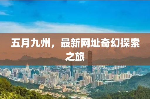 五月九州，最新网址奇幻探索之旅