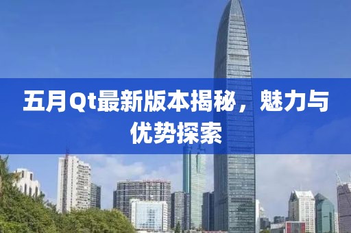 五月Qt最新版本揭秘，魅力与优势探索