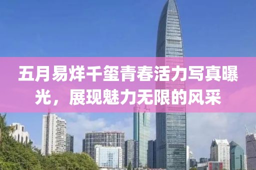 五月易烊千玺青春活力写真曝光，展现魅力无限的风采