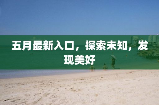五月最新入口，探索未知，发现美好