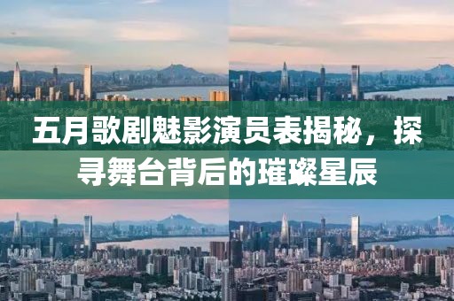 五月歌剧魅影演员表揭秘，探寻舞台背后的璀璨星辰